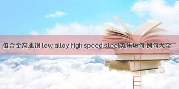 低合金高速钢 low alloy high speed steel英语短句 例句大全