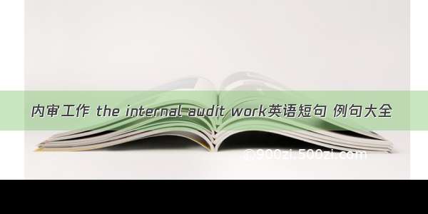 内审工作 the internal audit work英语短句 例句大全