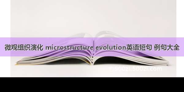 微观组织演化 microstructure evolution英语短句 例句大全