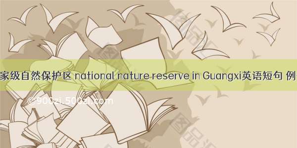 广西国家级自然保护区 national nature reserve in Guangxi英语短句 例句大全