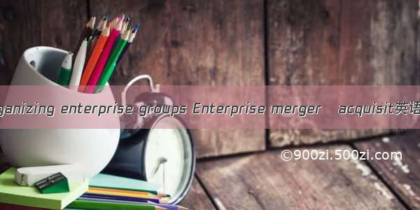 组建企业集团 Organizing enterprise groups Enterprise mergeracquisit英语短句 例句大全