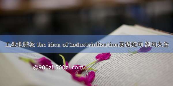 工业化理念 the idea of industrialization英语短句 例句大全