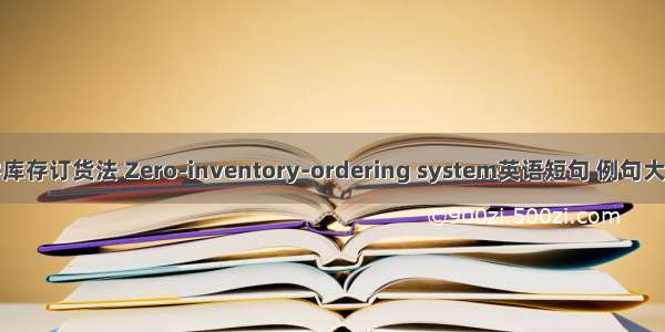 零库存订货法 Zero-inventory-ordering system英语短句 例句大全