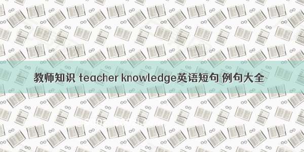 教师知识 teacher knowledge英语短句 例句大全