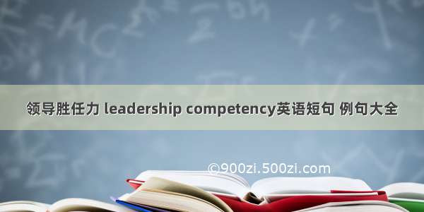 领导胜任力 leadership competency英语短句 例句大全