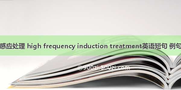 高频感应处理 high frequency induction treatment英语短句 例句大全