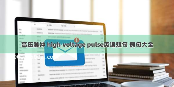 高压脉冲 high voltage pulse英语短句 例句大全