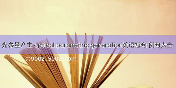 光参量产生 optical parametric generation英语短句 例句大全