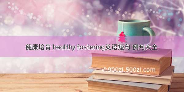 健康培育 healthy fostering英语短句 例句大全