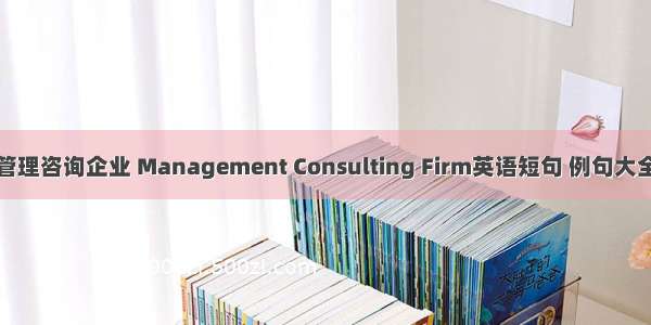 管理咨询企业 Management Consulting Firm英语短句 例句大全