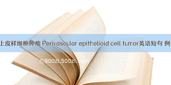 血管周上皮样细胞肿瘤 Perivascular epithelioid cell tumor英语短句 例句大全