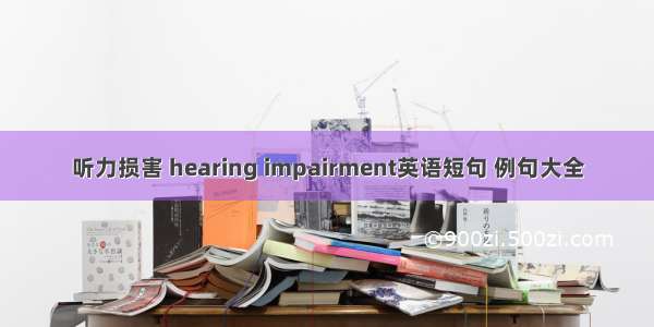 听力损害 hearing impairment英语短句 例句大全