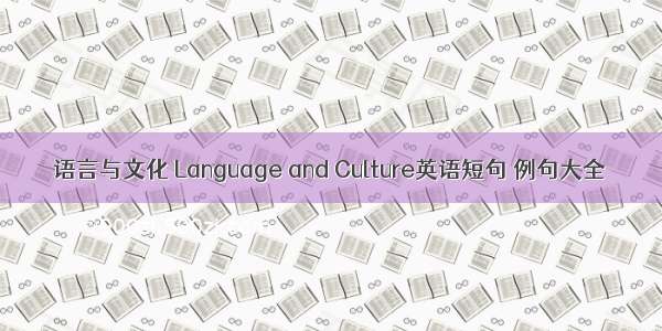 语言与文化 Language and Culture英语短句 例句大全