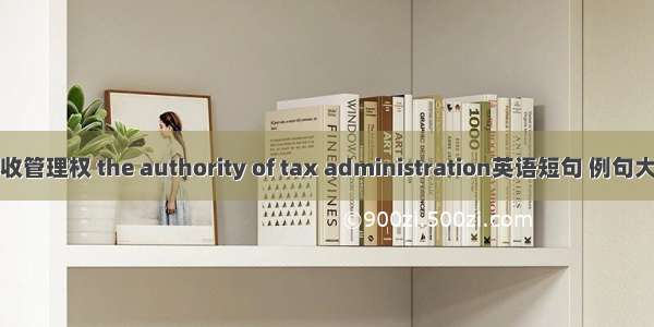 税收管理权 the authority of tax administration英语短句 例句大全