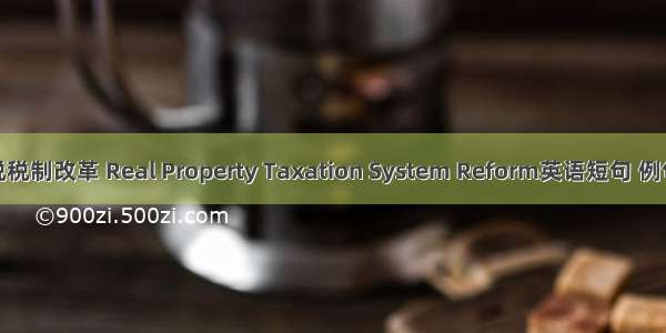 物业税税制改革 Real Property Taxation System Reform英语短句 例句大全