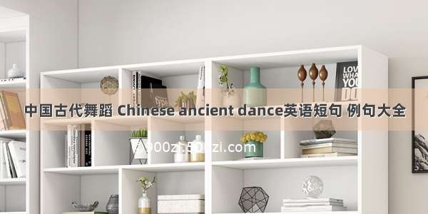 中国古代舞蹈 Chinese ancient dance英语短句 例句大全
