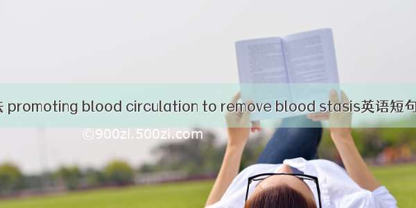 活血化瘀法 promoting blood circulation to remove blood stasis英语短句 例句大全