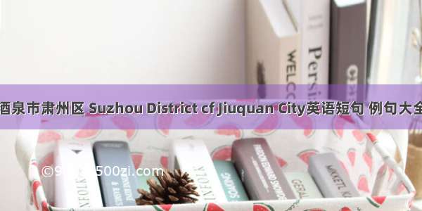 酒泉市肃州区 Suzhou District cf Jiuquan City英语短句 例句大全