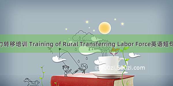 农村劳动力转移培训 Training of Rural Transferring Labor Force英语短句 例句大全