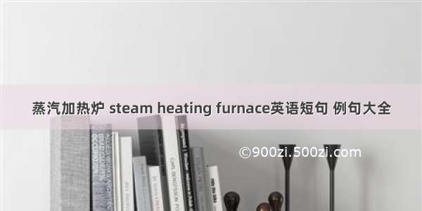 蒸汽加热炉 steam heating furnace英语短句 例句大全
