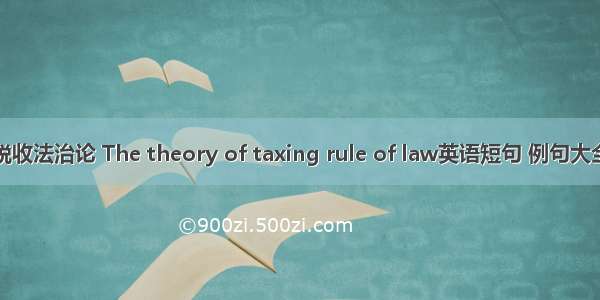 税收法治论 The theory of taxing rule of law英语短句 例句大全