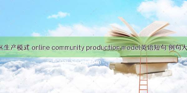 社区生产模式 online community production model英语短句 例句大全