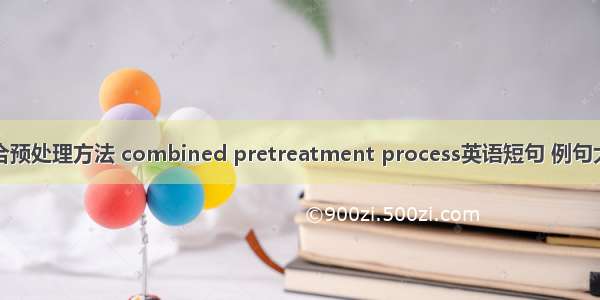 复合预处理方法 combined pretreatment process英语短句 例句大全