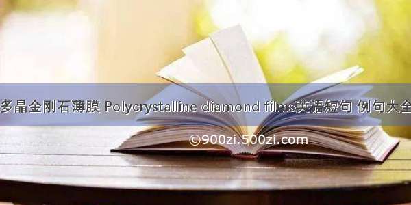 多晶金刚石薄膜 Polycrystalline diamond films英语短句 例句大全