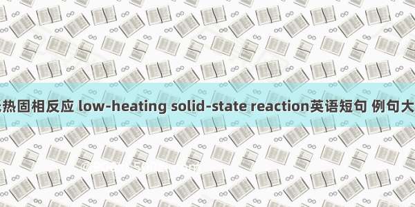 低热固相反应 low-heating solid-state reaction英语短句 例句大全