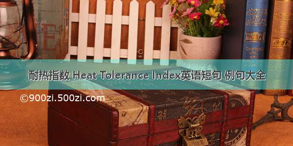 耐热指数 Heat Tolerance Index英语短句 例句大全