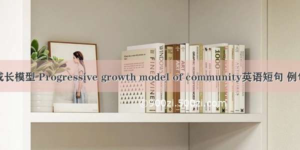 社区成长模型 Progressive growth model of community英语短句 例句大全