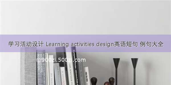 学习活动设计 Learning activities design英语短句 例句大全