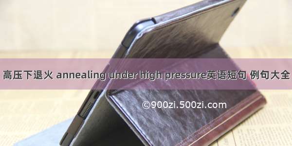 高压下退火 annealing under high pressure英语短句 例句大全