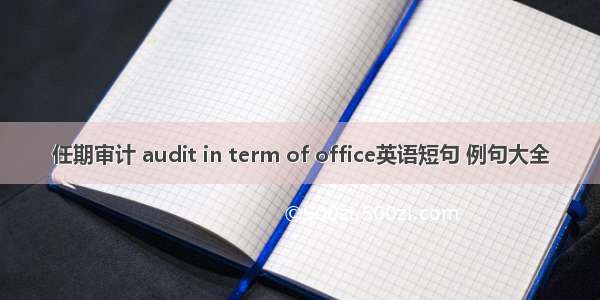 任期审计 audit in term of office英语短句 例句大全