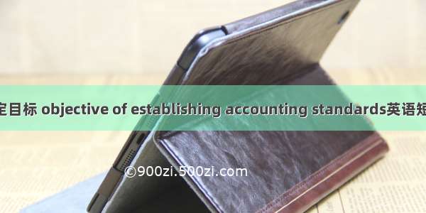 会计准则制定目标 objective of establishing accounting standards英语短句 例句大全