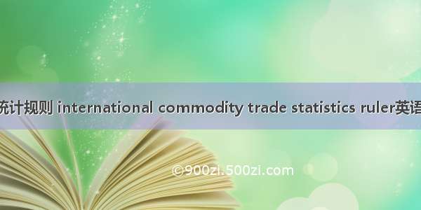 国际货物贸易统计规则 international commodity trade statistics ruler英语短句 例句大全