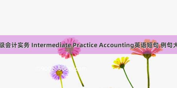 中级会计实务 Intermediate Practice Accounting英语短句 例句大全