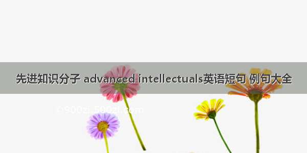 先进知识分子 advanced intellectuals英语短句 例句大全