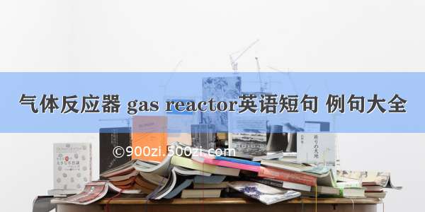 气体反应器 gas reactor英语短句 例句大全