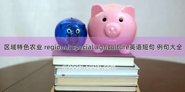 区域特色农业 regional special agriculture英语短句 例句大全