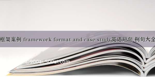 框架案例 framework format and case study英语短句 例句大全