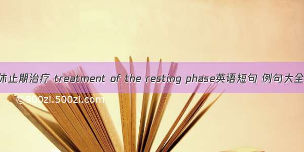 休止期治疗 treatment of the resting phase英语短句 例句大全