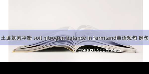 农田土壤氮素平衡 soil nitrogen balance in farmland英语短句 例句大全
