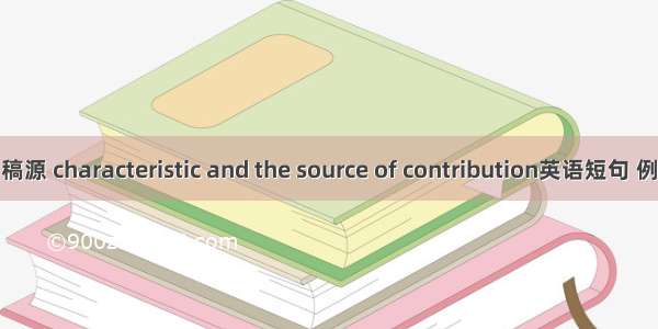 特色和稿源 characteristic and the source of contribution英语短句 例句大全