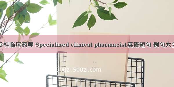 专科临床药师 Specialized clinical pharmacist英语短句 例句大全