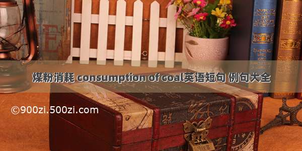 煤粉消耗 consumption of coal英语短句 例句大全