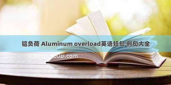铝负荷 Aluminum overload英语短句 例句大全