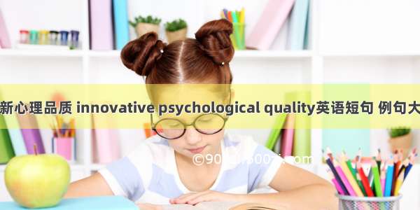 创新心理品质 innovative psychological quality英语短句 例句大全