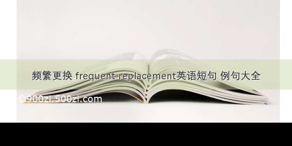 频繁更换 frequent replacement英语短句 例句大全