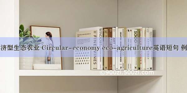 循环经济型生态农业 Circular-economy eco-agriculture英语短句 例句大全